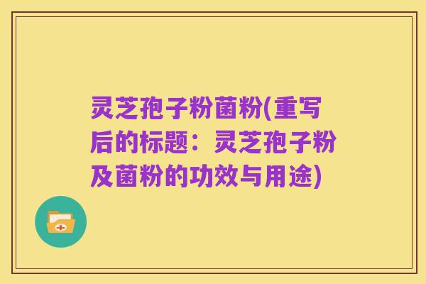 灵芝孢子粉菌粉(重写后的标题:灵芝孢子粉及菌粉的功效与用途)