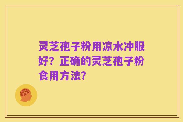 灵芝孢子粉用凉水冲服好？正确的灵芝孢子粉食用方法？