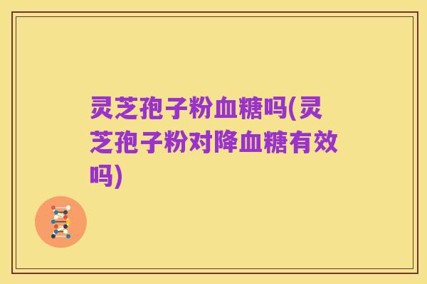 灵芝孢子粉血糖吗(灵芝孢子粉对降血糖有效吗)