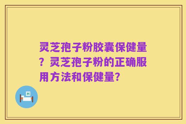 灵芝孢子粉胶囊保健量？灵芝孢子粉的正确服用方法和保健量？