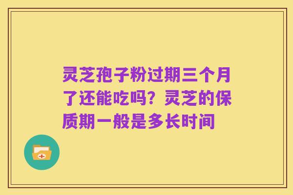 灵芝孢子粉过期三个月了还能吃吗？灵芝的保质期一般是多长时间