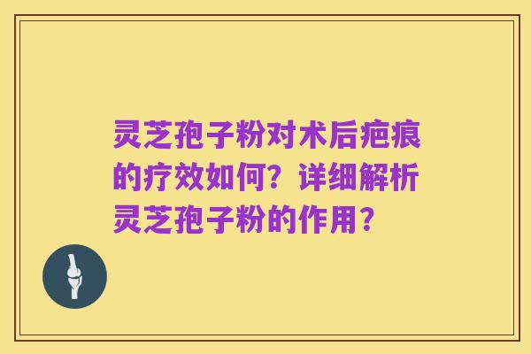 灵芝孢子粉对术后疤痕的疗效如何?详细解析灵芝孢子粉的作用?