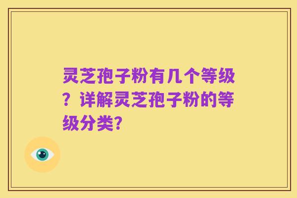 灵芝孢子粉有几个等级?详解灵芝孢子粉的等级分类?