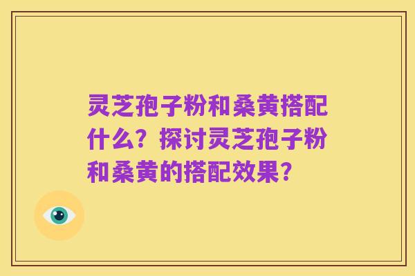灵芝孢子粉和桑黄搭配什么？探讨灵芝孢子粉和桑黄的搭配效果？