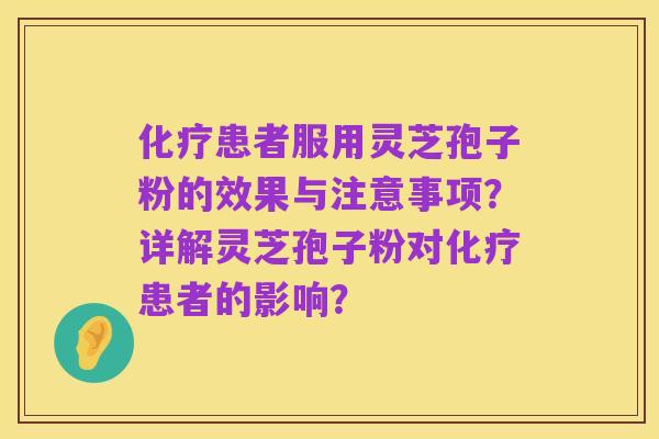 化疗患者服用灵芝孢子粉的效果与注意事项?详解灵芝孢子粉对化疗患者的影响?