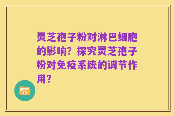 灵芝孢子粉对淋巴细胞的影响？探究灵芝孢子粉对免疫系统的调节作用？
