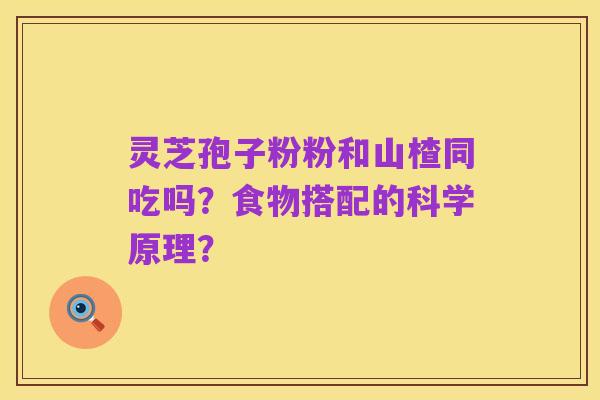 灵芝孢子粉粉和山楂同吃吗?食物搭配的科学原理?