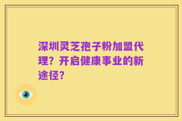 深圳灵芝孢子粉加盟代理?开启健康事业的新途径?