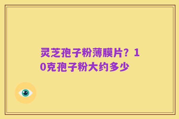 灵芝孢子粉薄膜片?10克孢子粉大约多少