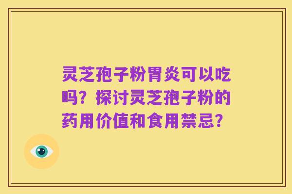 灵芝孢子粉胃炎可以吃吗?探讨灵芝孢子粉的药用价值和食用禁忌?