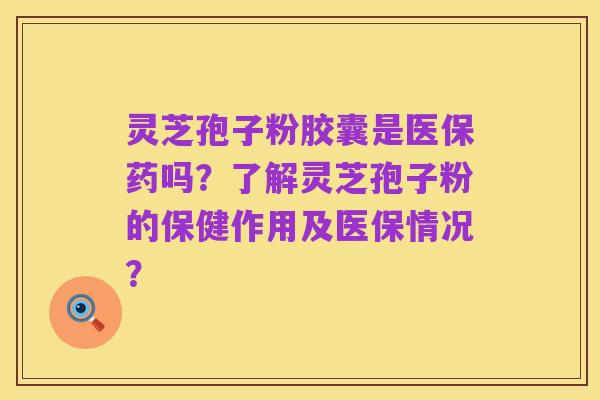 灵芝孢子粉胶囊是医保药吗?了解灵芝孢子粉的保健作用及医保情况?