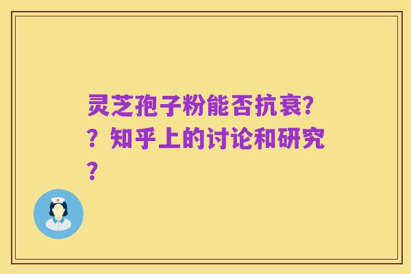 灵芝孢子粉能否抗衰？？知乎上的讨论和研究？