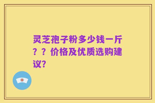 灵芝孢子粉多少钱一斤??价格及优质选购建议?