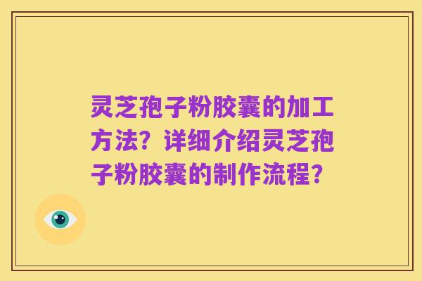 灵芝孢子粉胶囊的加工方法？详细介绍灵芝孢子粉胶囊的制作流程？
