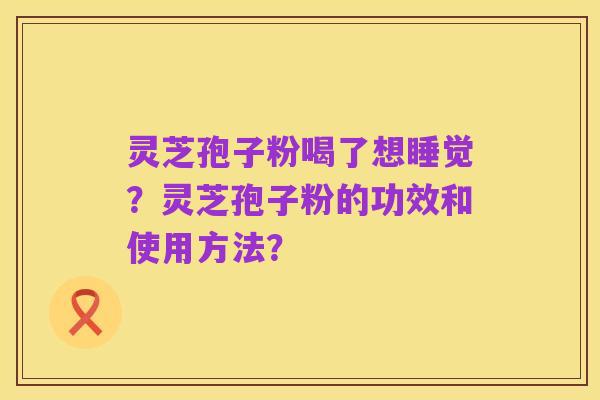 灵芝孢子粉喝了想睡觉？灵芝孢子粉的功效和使用方法？