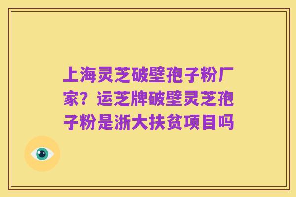 上海灵芝破壁孢子粉厂家？运芝牌破壁灵芝孢子粉是浙大扶贫项目吗