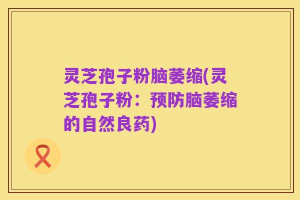 灵芝孢子粉脑萎缩(灵芝孢子粉：预防脑萎缩的自然良药)