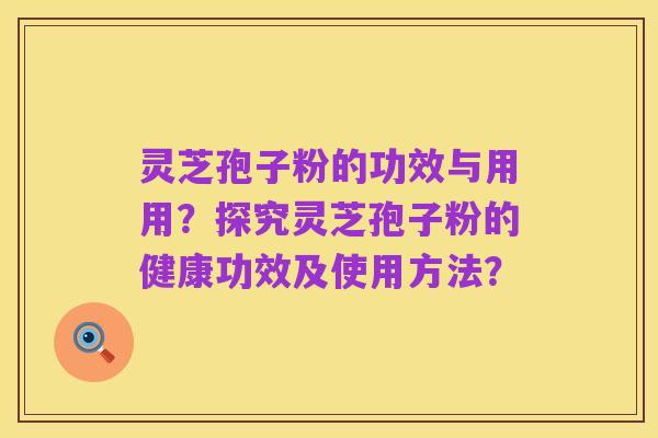 灵芝孢子粉的功效与用用?探究灵芝孢子粉的健康功效及使用方法?