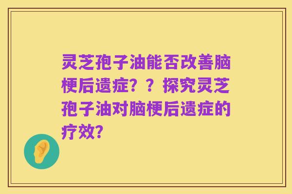 灵芝孢子油能否改善脑梗后遗症??探究灵芝孢子油对脑梗后遗症的疗效?