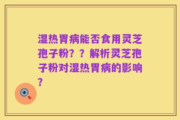 湿热胃病能否食用灵芝孢子粉??解析灵芝孢子粉对湿热胃病的影响?