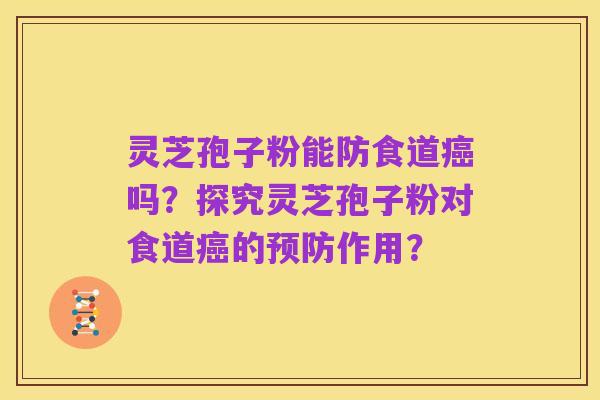 灵芝孢子粉能防食道癌吗?探究灵芝孢子粉对食道癌的预防作用?