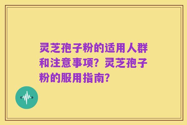 灵芝孢子粉的适用人群和注意事项？灵芝孢子粉的服用指南？