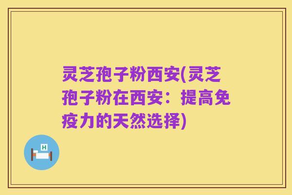 灵芝孢子粉西安(灵芝孢子粉在西安:提高免疫力的天然选择)