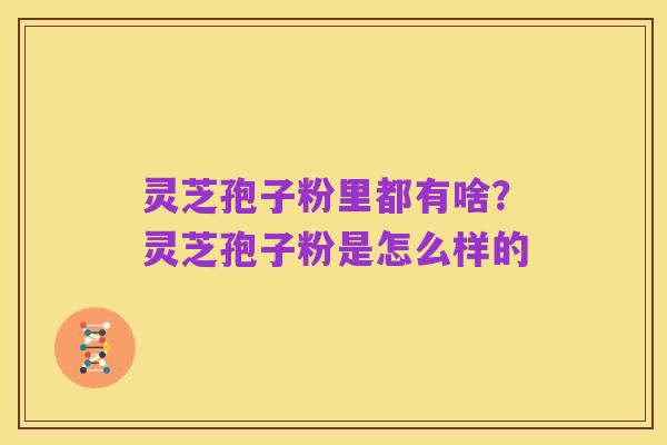 灵芝孢子粉里都有啥？灵芝孢子粉是怎么样的