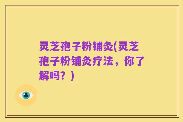 灵芝孢子粉铺灸(灵芝孢子粉铺灸疗法,你了解吗?)