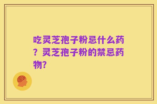 吃灵芝孢子粉忌什么药？灵芝孢子粉的禁忌药物？