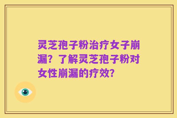 灵芝孢子粉治疗女子崩漏？了解灵芝孢子粉对女性崩漏的疗效？