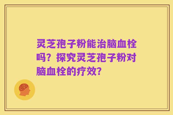 灵芝孢子粉能治脑血栓吗?探究灵芝孢子粉对脑血栓的疗效?