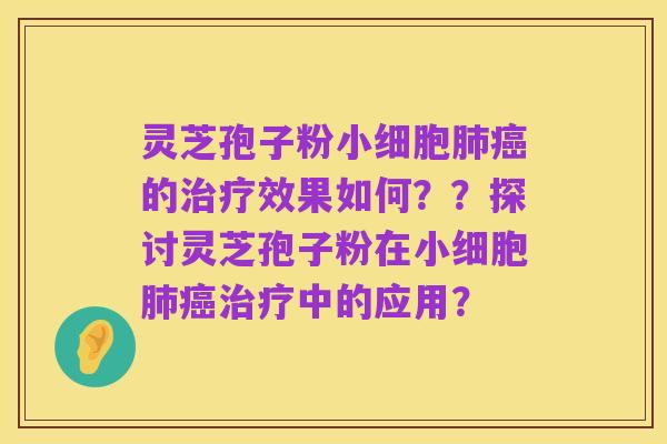 灵芝孢子粉小细胞肺癌的治疗效果如何？？探讨灵芝孢子粉在小细胞肺癌治疗中的应用？