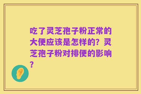 吃了灵芝孢子粉正常的大便应该是怎样的?灵芝孢子粉对排便的影响?