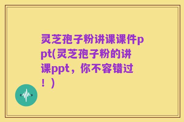 灵芝孢子粉讲课课件ppt(灵芝孢子粉的讲课ppt,你不容错过!)
