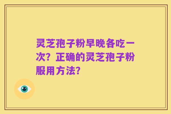 灵芝孢子粉早晚各吃一次?正确的灵芝孢子粉服用方法?