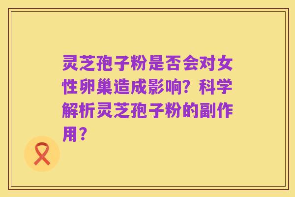 灵芝孢子粉是否会对女性卵巢造成影响？科学解析灵芝孢子粉的副作用？
