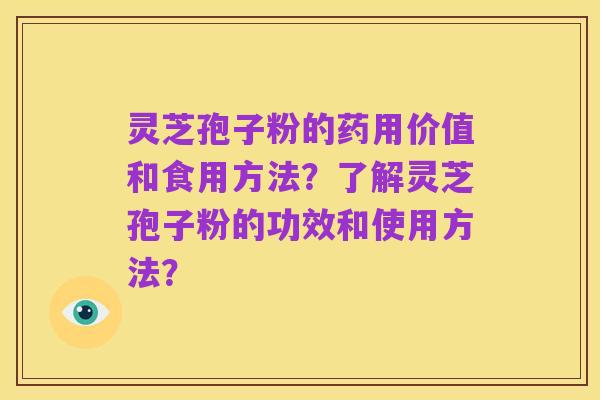 灵芝孢子粉的药用价值和食用方法?了解灵芝孢子粉的功效和使用方法?