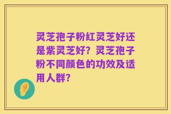 灵芝孢子粉红灵芝好还是紫灵芝好?灵芝孢子粉不同颜色的功效及适用人群?