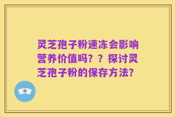 灵芝孢子粉速冻会影响营养价值吗??探讨灵芝孢子粉的保存方法?