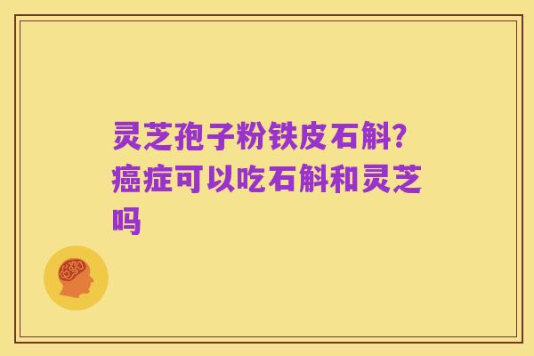 灵芝孢子粉铁皮石斛？癌症可以吃石斛和灵芝吗