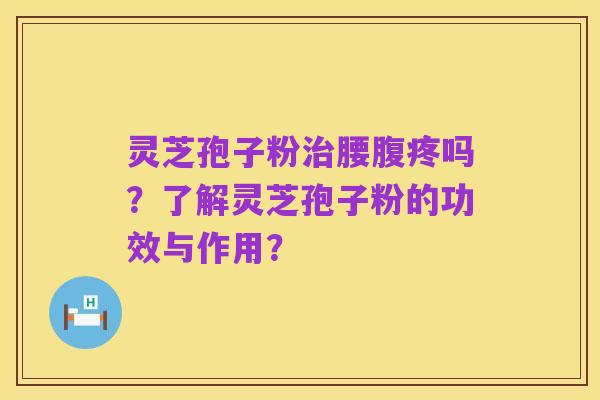灵芝孢子粉治腰腹疼吗？了解灵芝孢子粉的功效与作用？