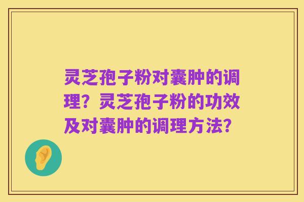 灵芝孢子粉对囊肿的调理？灵芝孢子粉的功效及对囊肿的调理方法？
