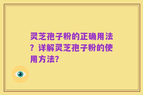 灵芝孢子粉的正确用法？详解灵芝孢子粉的使用方法？
