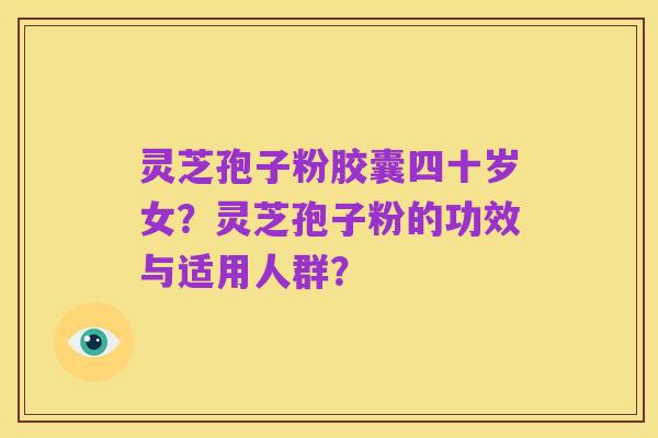 灵芝孢子粉胶囊四十岁女?灵芝孢子粉的功效与适用人群?