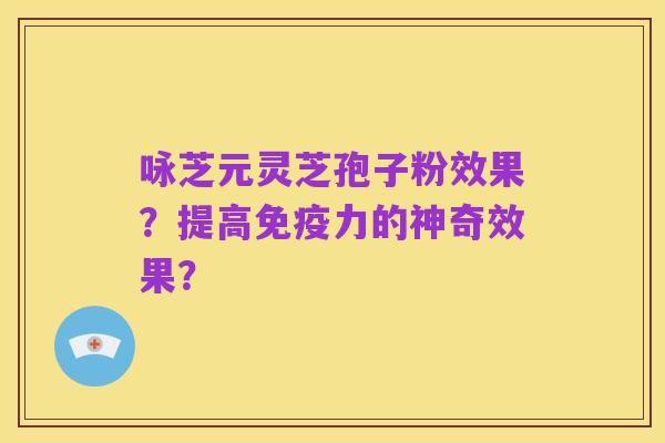 咏芝元灵芝孢子粉效果?提高免疫力的神奇效果?