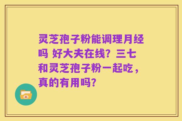 灵芝孢子粉能调理月经吗 好大夫在线?三七和灵芝孢子粉一起吃,真的有用吗?