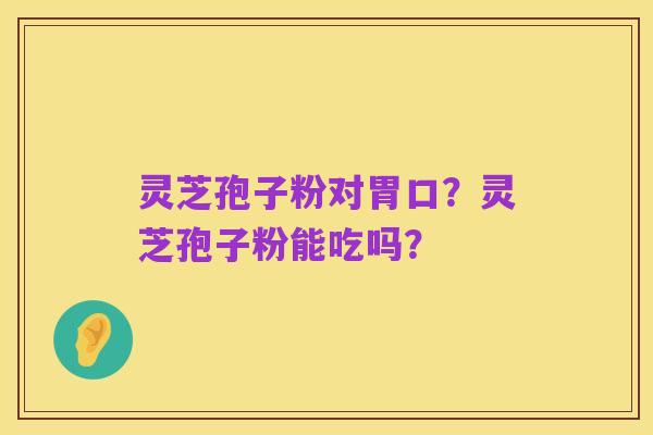 灵芝孢子粉对胃口?灵芝孢子粉能吃吗?