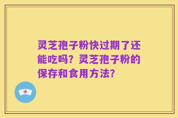 灵芝孢子粉快过期了还能吃吗？灵芝孢子粉的保存和食用方法？