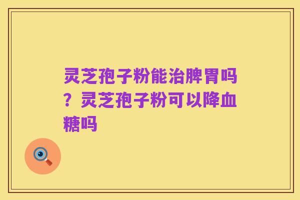 灵芝孢子粉能治脾胃吗?灵芝孢子粉可以降血糖吗